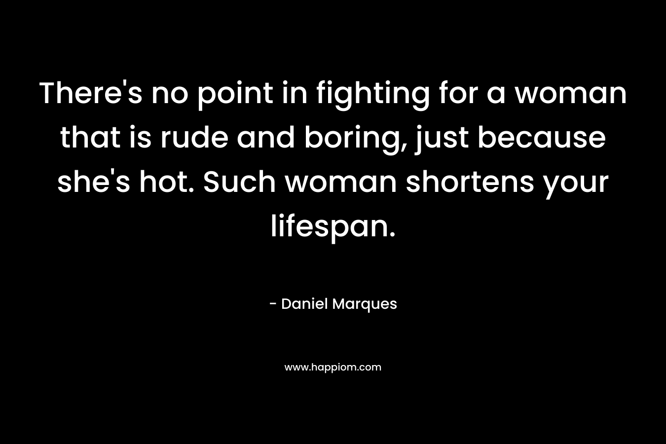 There's no point in fighting for a woman that is rude and boring, just because she's hot. Such woman shortens your lifespan.