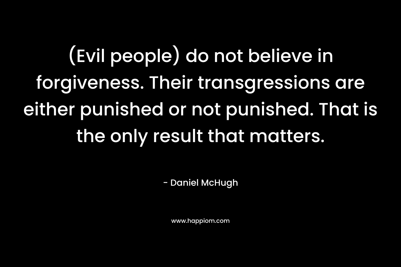 (Evil people) do not believe in forgiveness. Their transgressions are either punished or not punished. That is the only result that matters. – Daniel McHugh