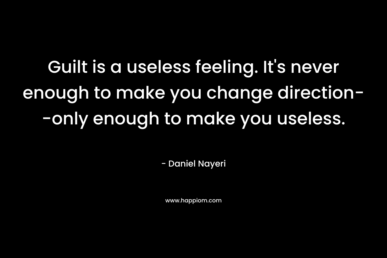 Guilt is a useless feeling. It’s never enough to make you change direction–only enough to make you useless. – Daniel Nayeri