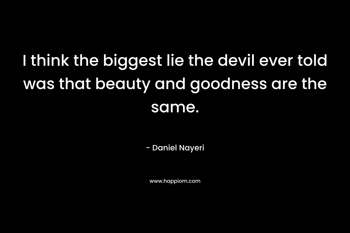 I think the biggest lie the devil ever told was that beauty and goodness are the same. – Daniel Nayeri