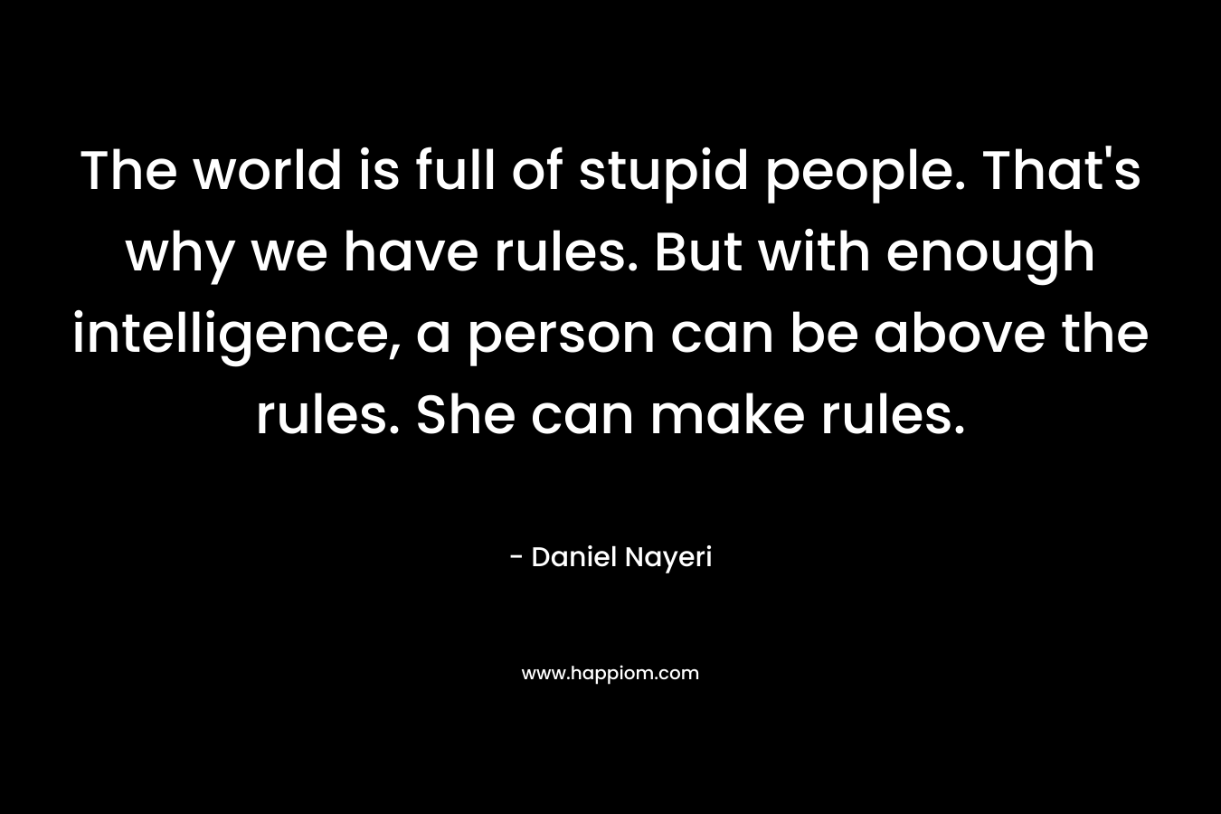 The world is full of stupid people. That’s why we have rules. But with enough intelligence, a person can be above the rules. She can make rules. – Daniel Nayeri