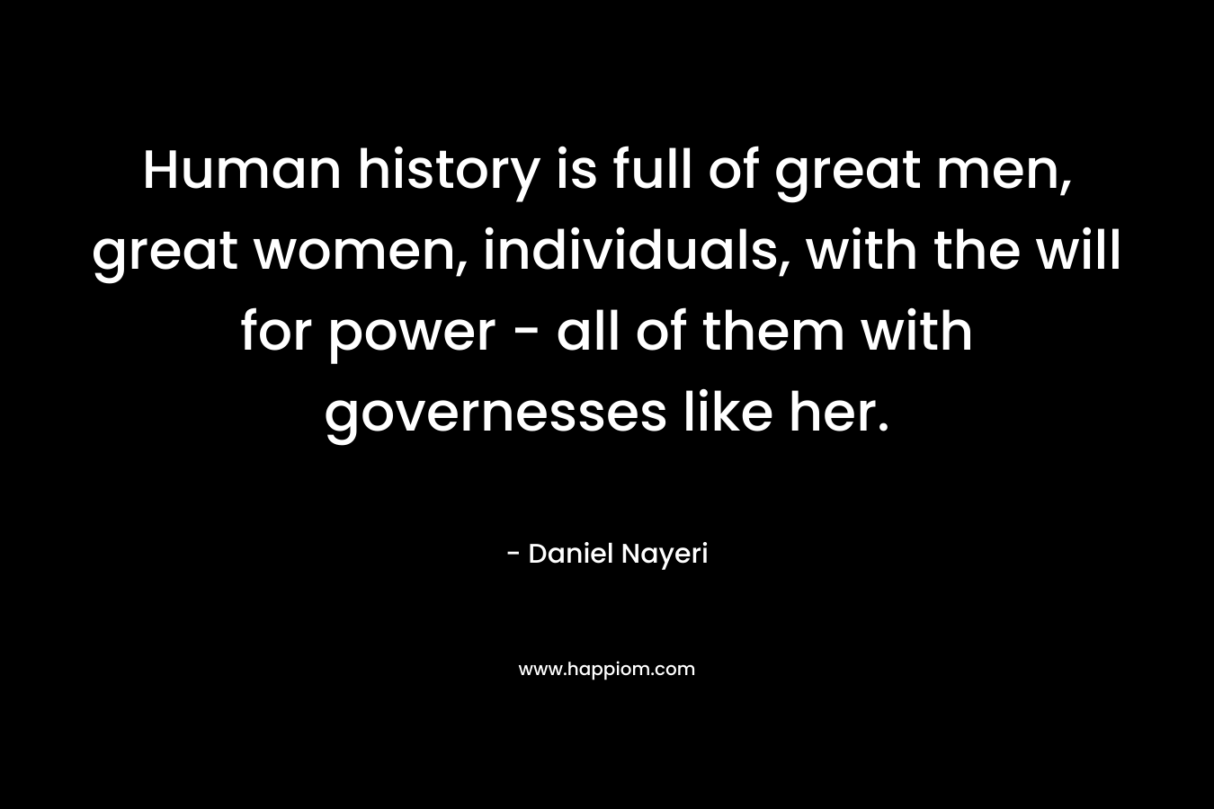 Human history is full of great men, great women, individuals, with the will for power - all of them with governesses like her.