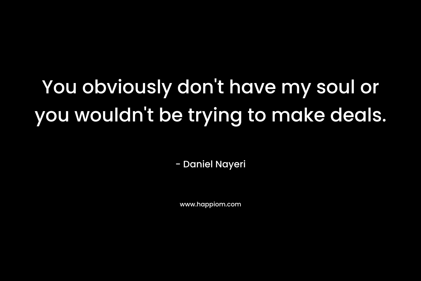 You obviously don’t have my soul or you wouldn’t be trying to make deals. – Daniel Nayeri