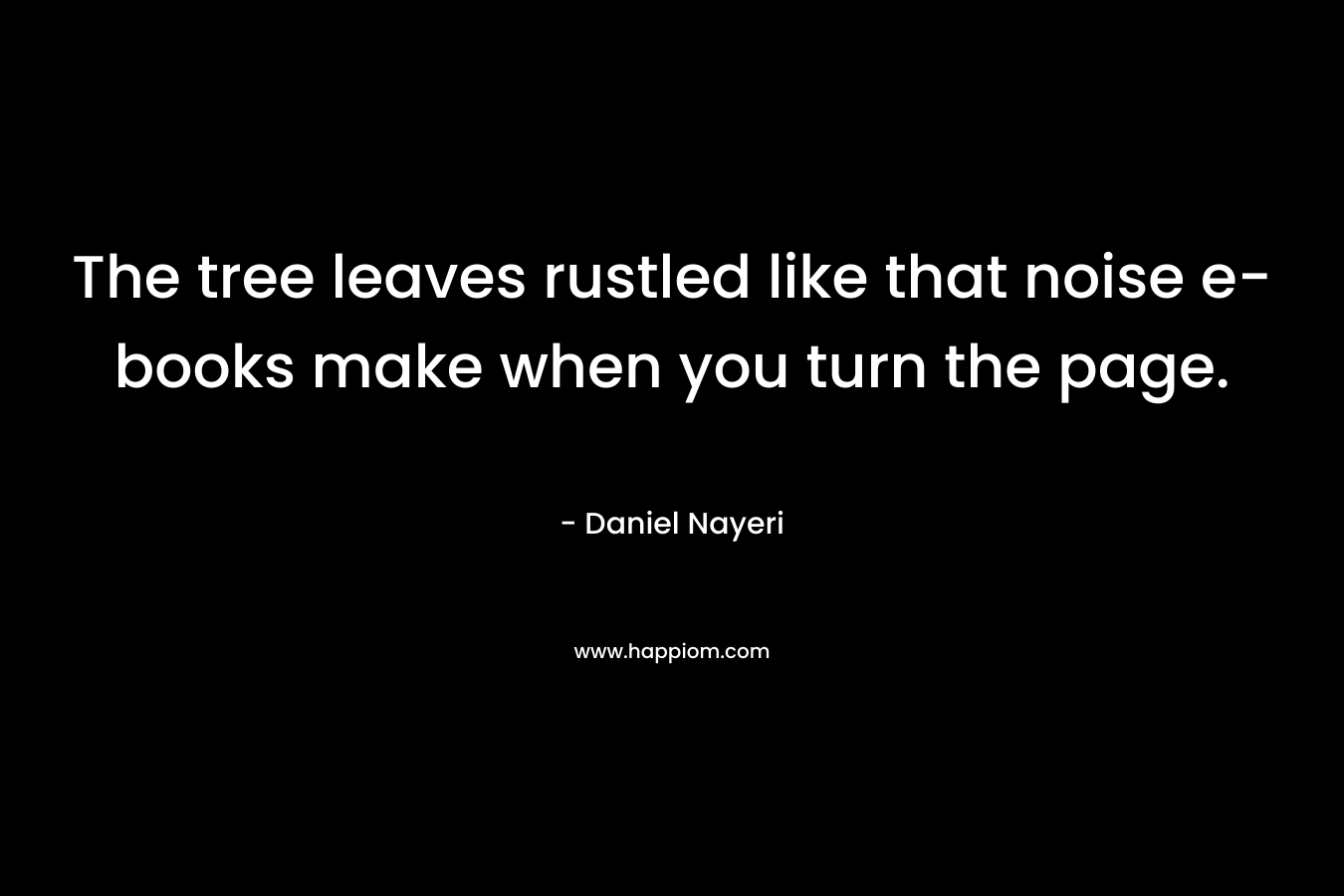 The tree leaves rustled like that noise e-books make when you turn the page. – Daniel Nayeri