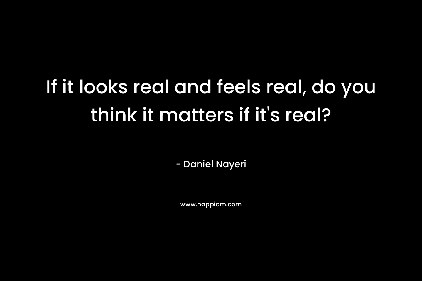If it looks real and feels real, do you think it matters if it’s real? – Daniel Nayeri