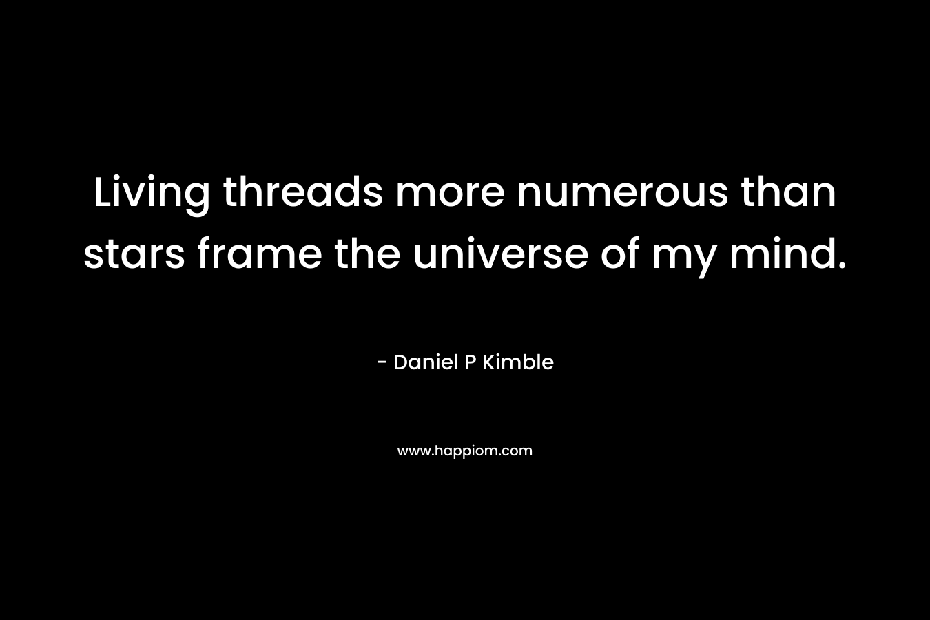 Living threads more numerous than stars frame the universe of my mind. – Daniel P Kimble
