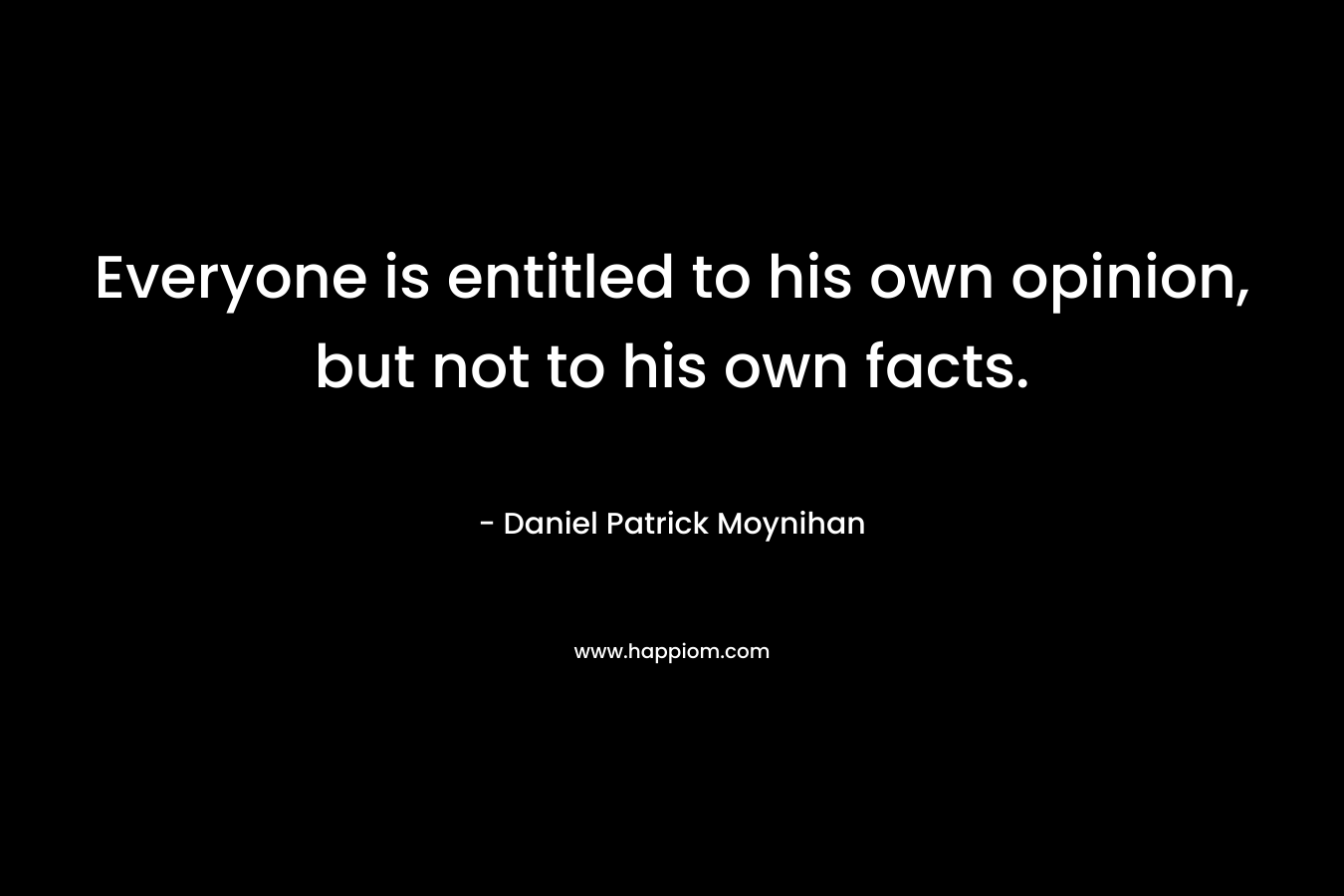 Everyone is entitled to his own opinion, but not to his own facts.