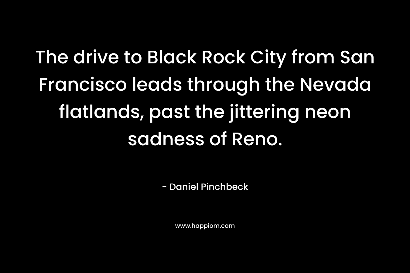 The drive to Black Rock City from San Francisco leads through the Nevada flatlands, past the jittering neon sadness of Reno. – Daniel Pinchbeck