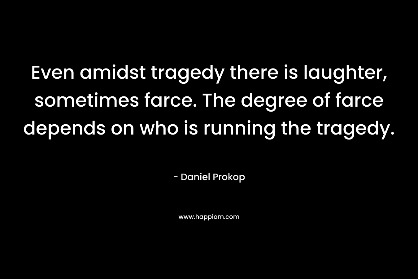 Even amidst tragedy there is laughter, sometimes farce. The degree of farce depends on who is running the tragedy. – Daniel Prokop
