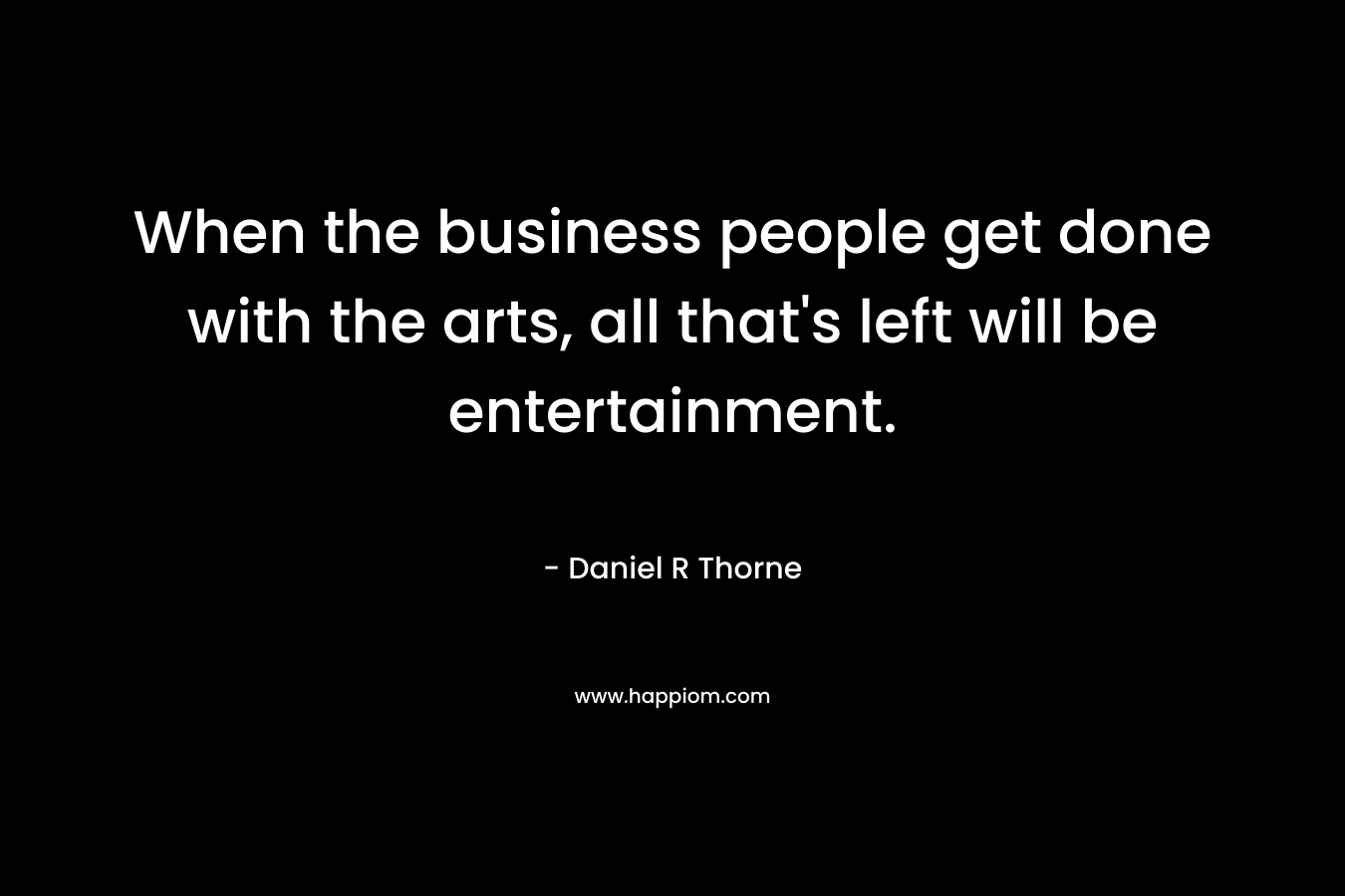 When the business people get done with the arts, all that's left will be entertainment.