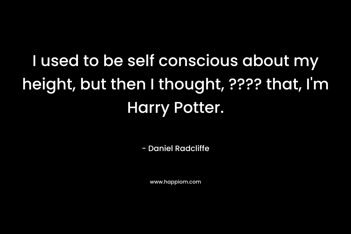 I used to be self conscious about my height, but then I thought, ???? that, I’m Harry Potter. – Daniel Radcliffe