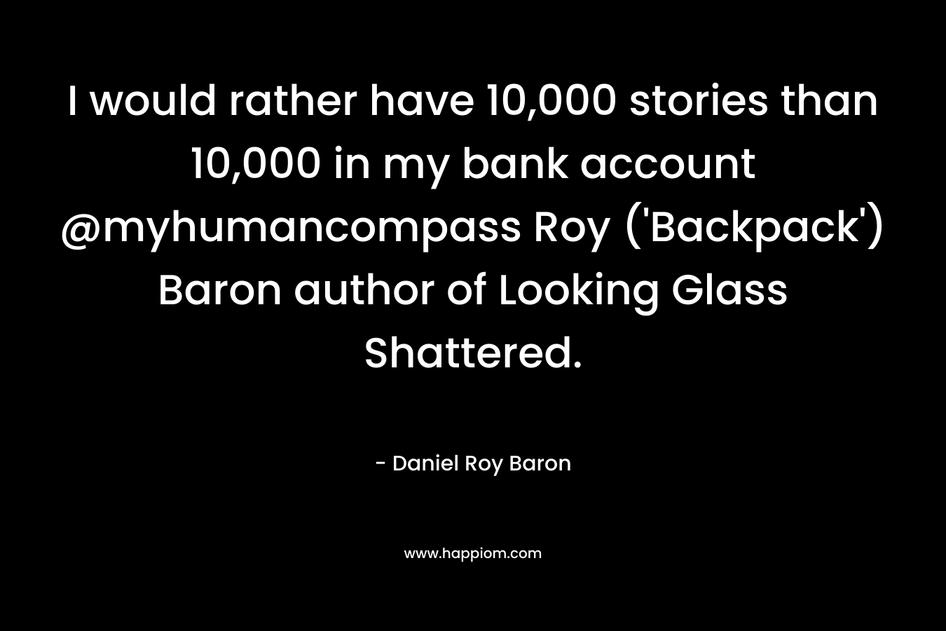 I would rather have 10,000 stories than 10,000 in my bank account @myhumancompass Roy ('Backpack') Baron author of Looking Glass Shattered.