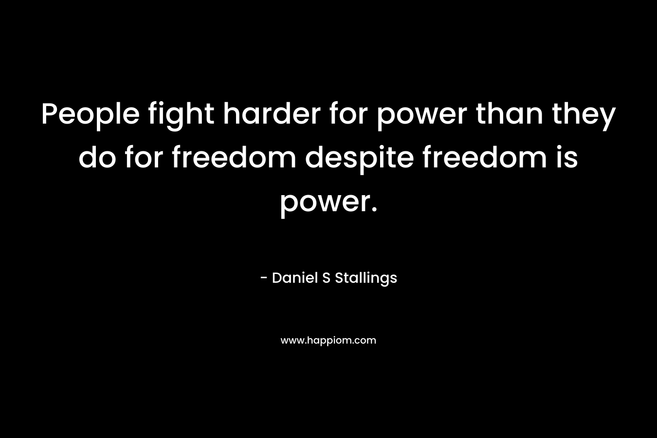 People fight harder for power than they do for freedom despite freedom is power.