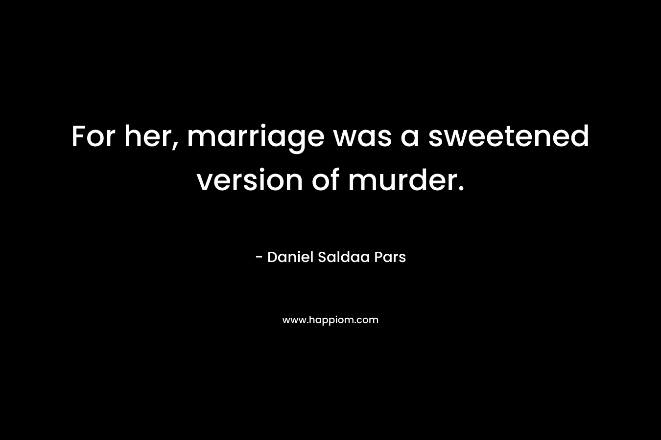 For her, marriage was a sweetened version of murder. – Daniel Saldaa Pars
