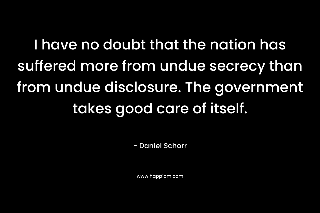 I have no doubt that the nation has suffered more from undue secrecy than from undue disclosure. The government takes good care of itself.