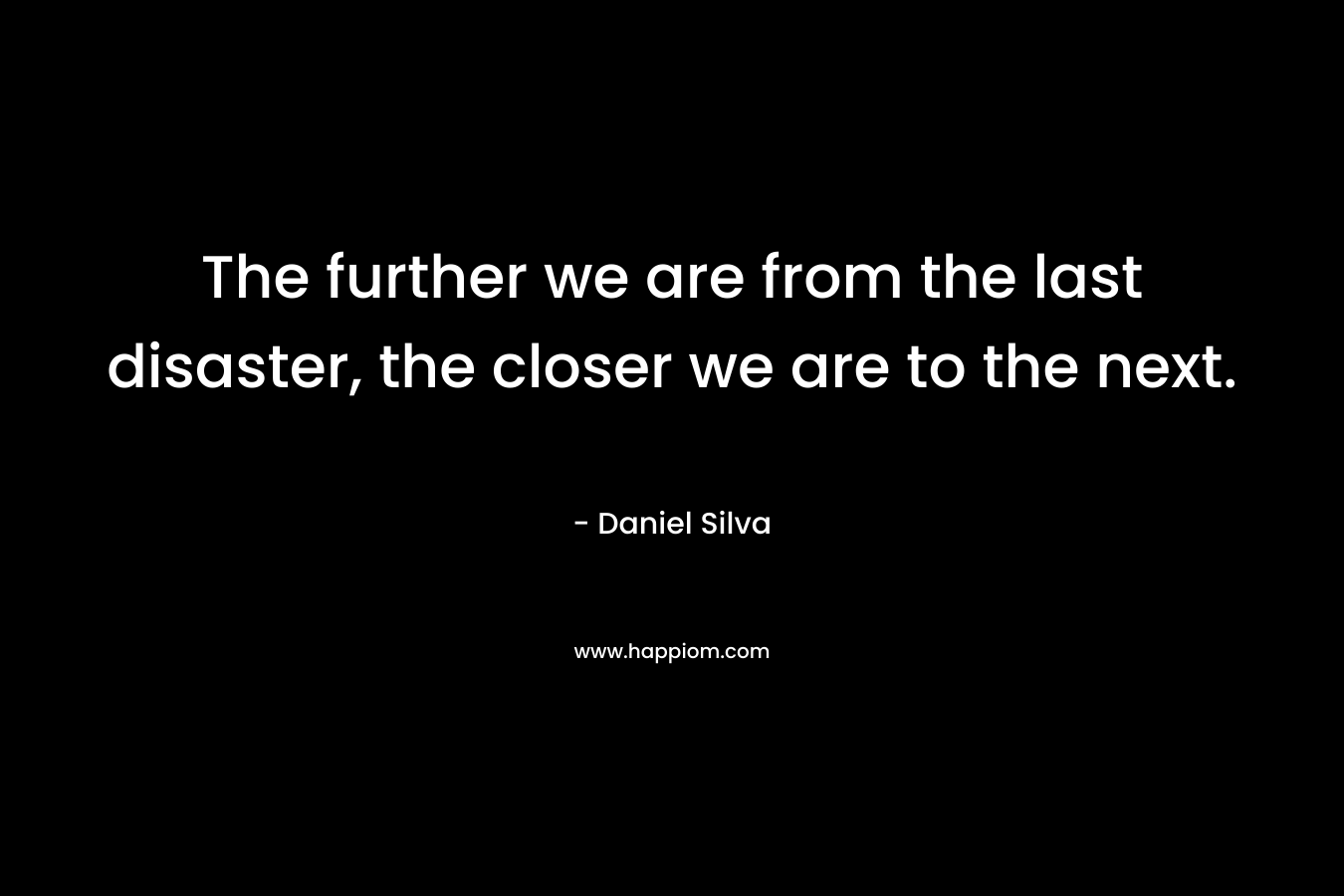 The further we are from the last disaster, the closer we are to the next. – Daniel Silva