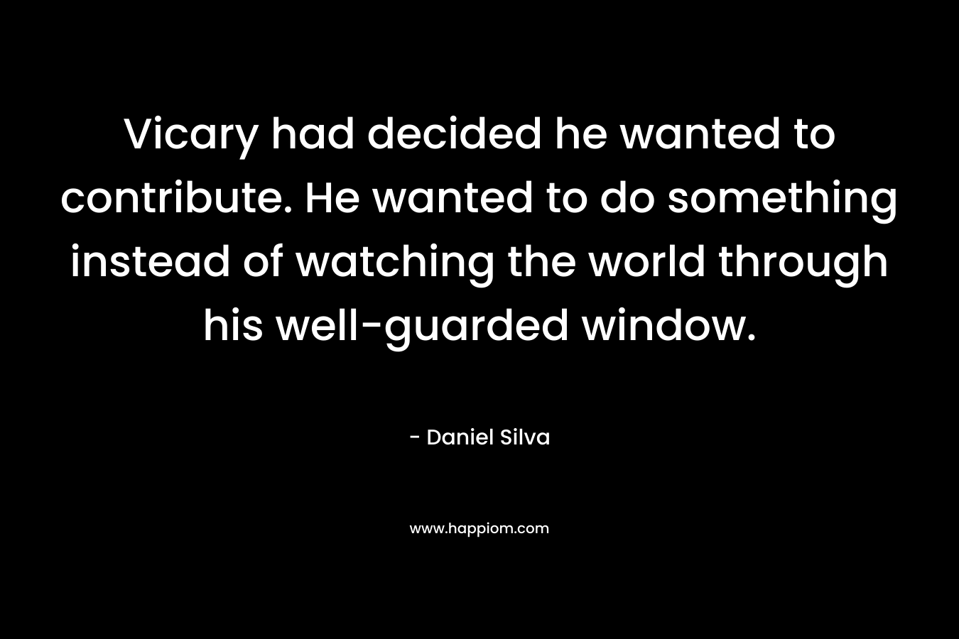 Vicary had decided he wanted to contribute. He wanted to do something instead of watching the world through his well-guarded window. – Daniel Silva