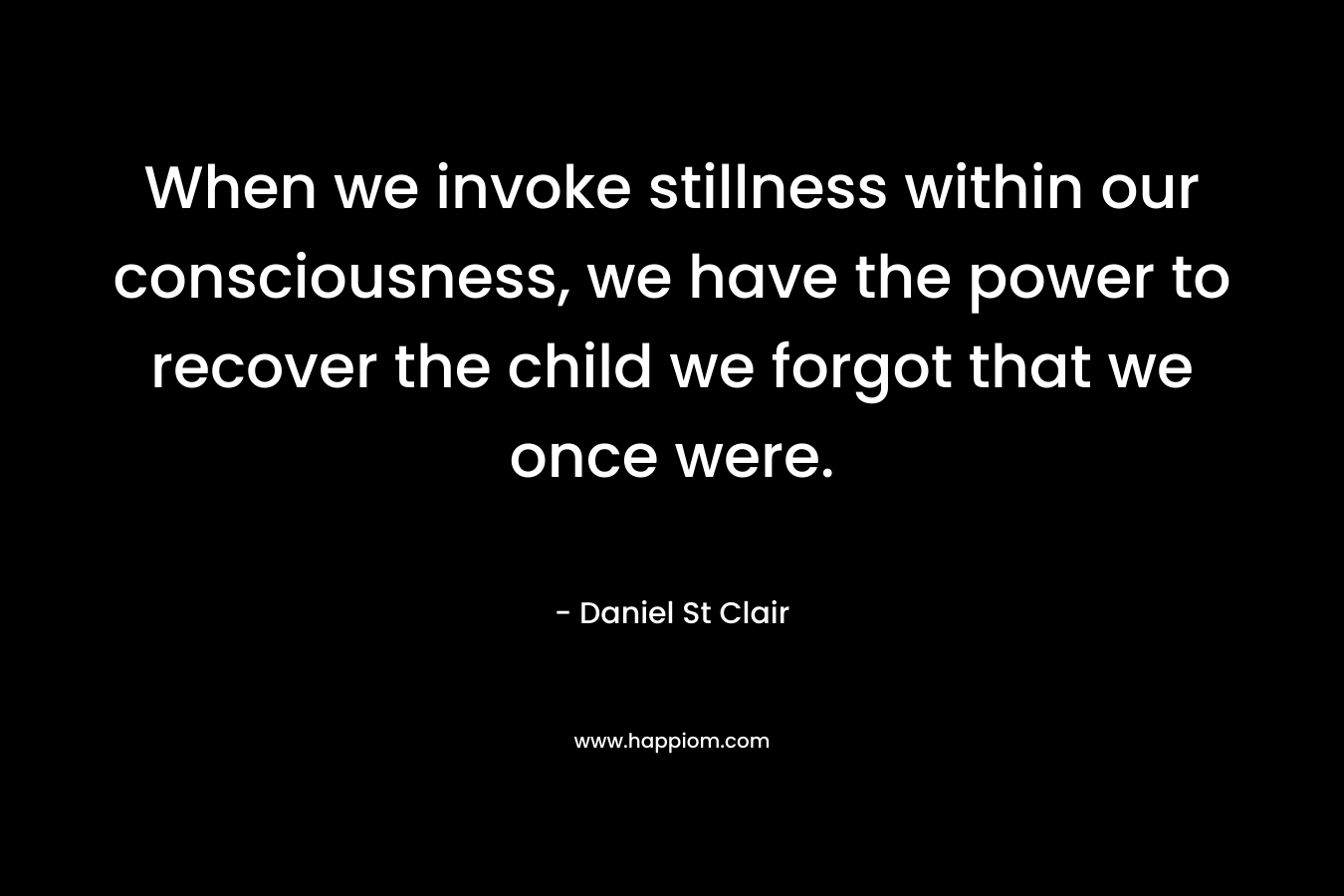When we invoke stillness within our consciousness, we have the power to recover the child we forgot that we once were.