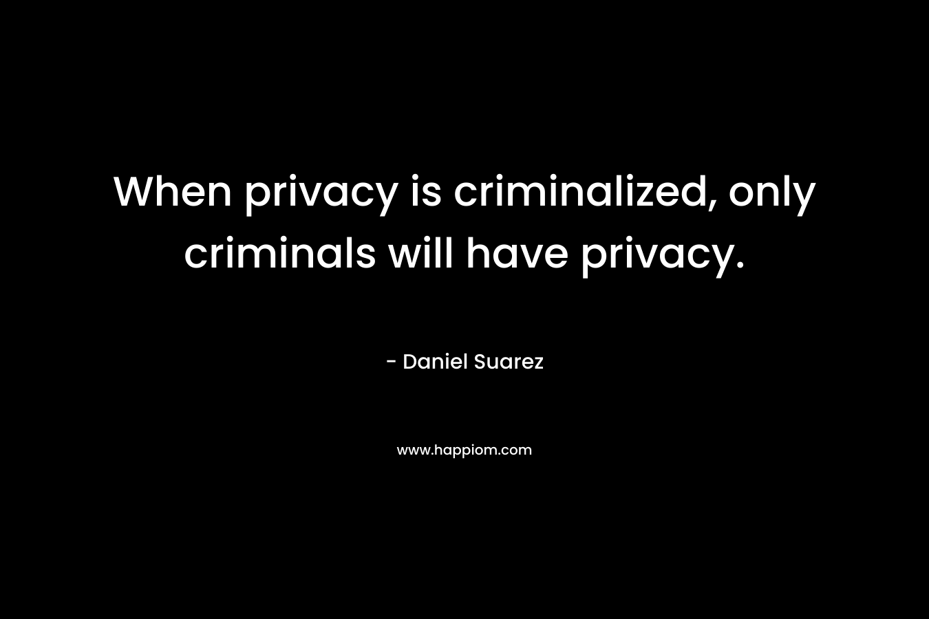 When privacy is criminalized, only criminals will have privacy. – Daniel Suarez
