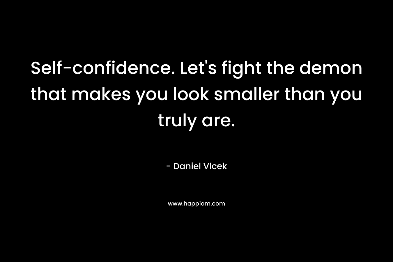 Self-confidence. Let’s fight the demon that makes you look smaller than you truly are. – Daniel Vlcek