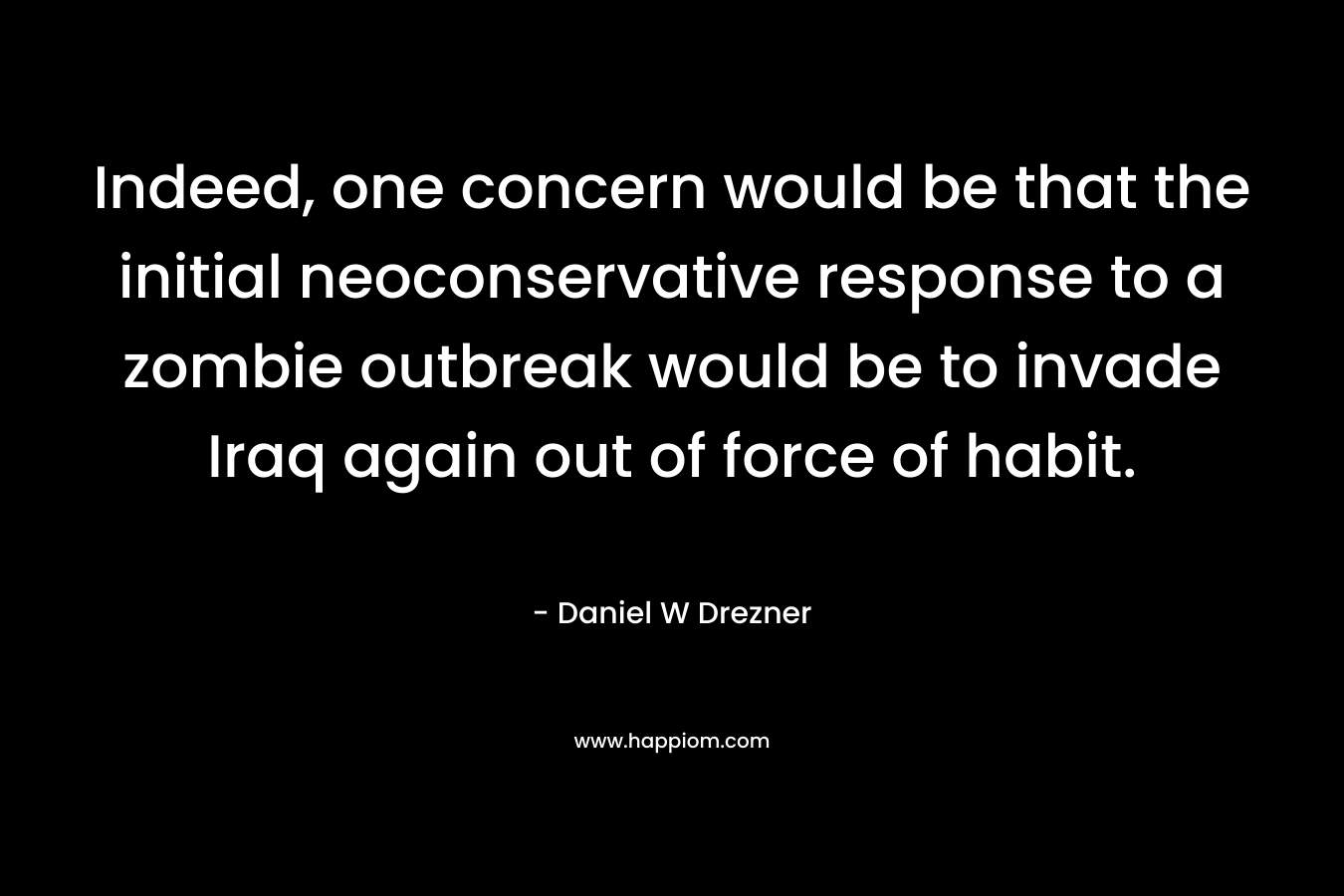 Indeed, one concern would be that the initial neoconservative response to a zombie outbreak would be to invade Iraq again out of force of habit. – Daniel W Drezner