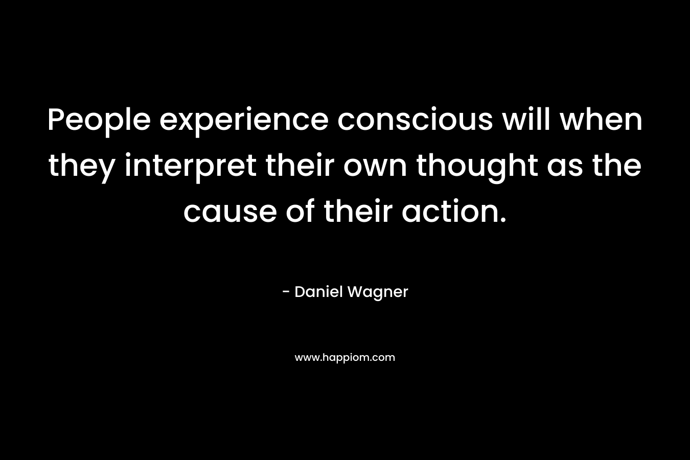 People experience conscious will when they interpret their own thought as the cause of their action. – Daniel Wagner