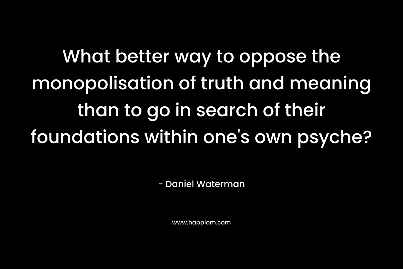 What better way to oppose the monopolisation of truth and meaning than to go in search of their foundations within one's own psyche?