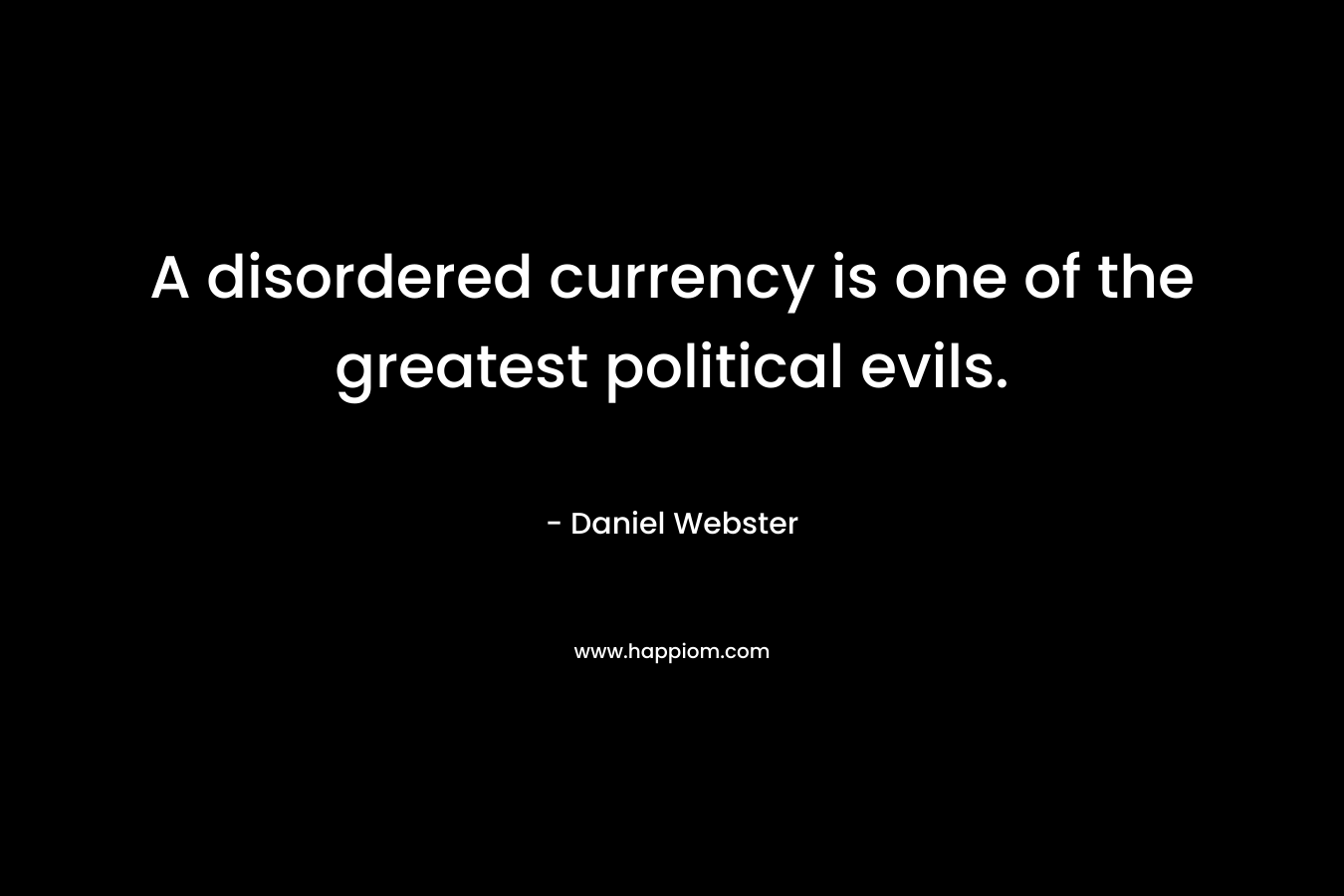 A disordered currency is one of the greatest political evils.
