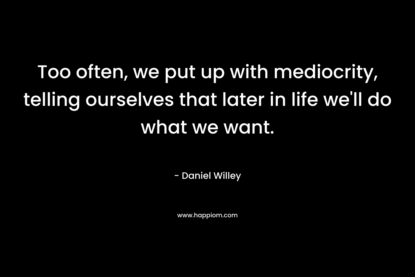 Too often, we put up with mediocrity, telling ourselves that later in life we'll do what we want.