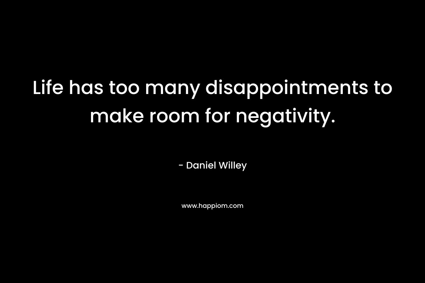 Life has too many disappointments to make room for negativity. – Daniel Willey