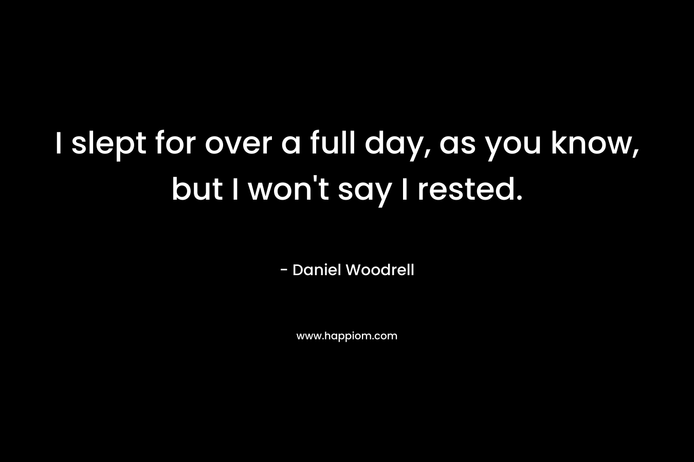 I slept for over a full day, as you know, but I won’t say I rested. – Daniel Woodrell