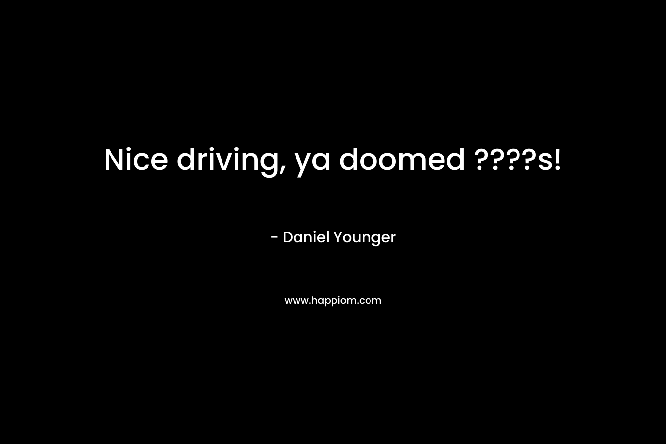 Nice driving, ya doomed ????s! – Daniel Younger
