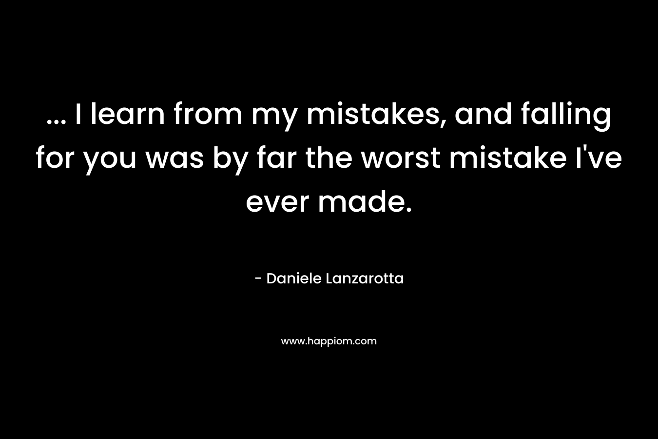 … I learn from my mistakes, and falling for you was by far the worst mistake I’ve ever made. – Daniele Lanzarotta