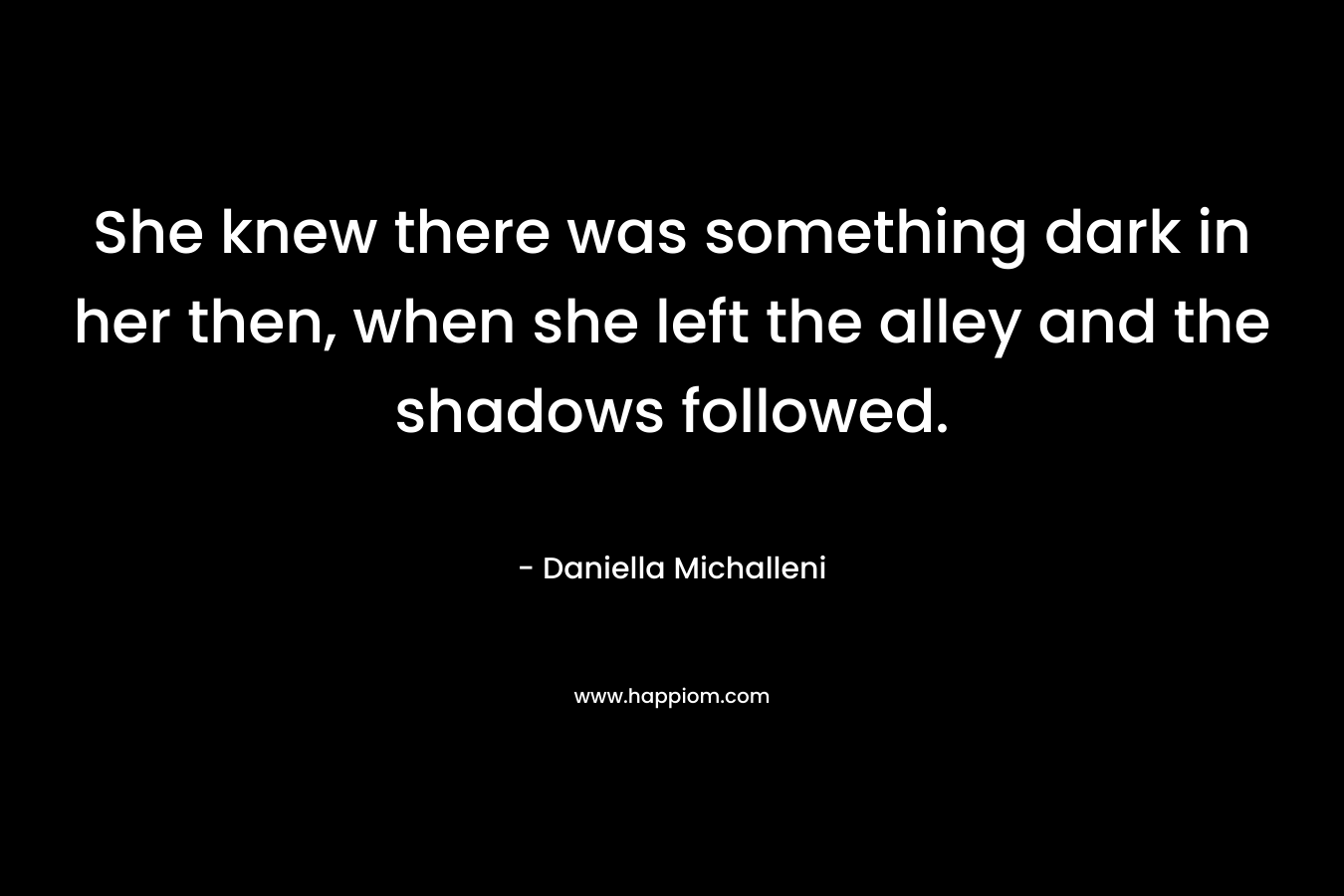She knew there was something dark in her then, when she left the alley and the shadows followed. – Daniella Michalleni