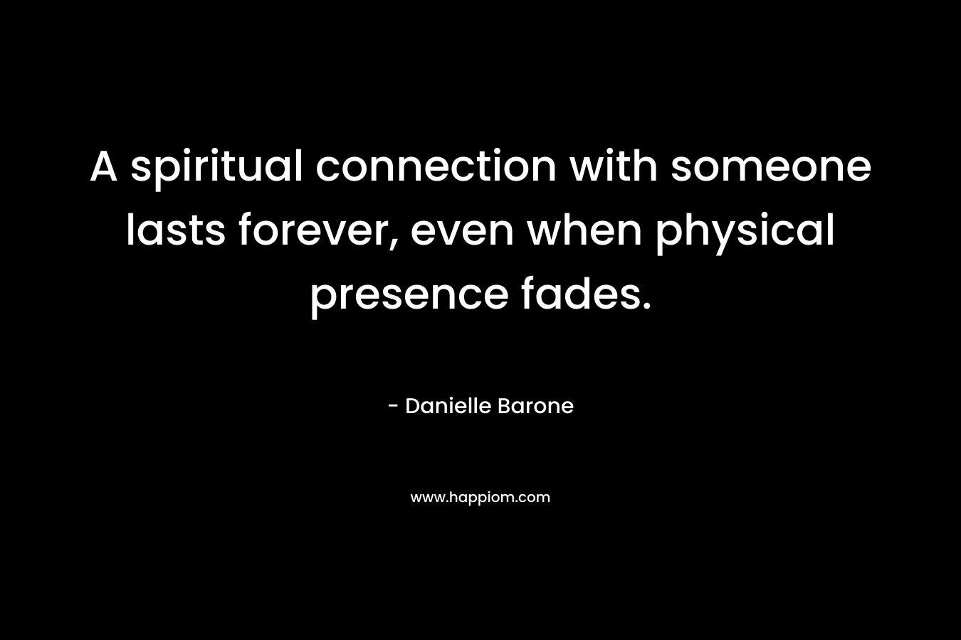 A spiritual connection with someone lasts forever, even when physical presence fades. – Danielle Barone