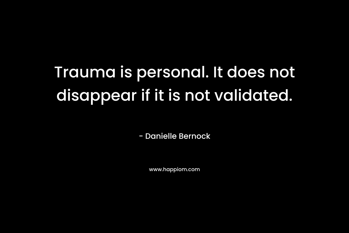 Trauma is personal. It does not disappear if it is not validated. – Danielle Bernock