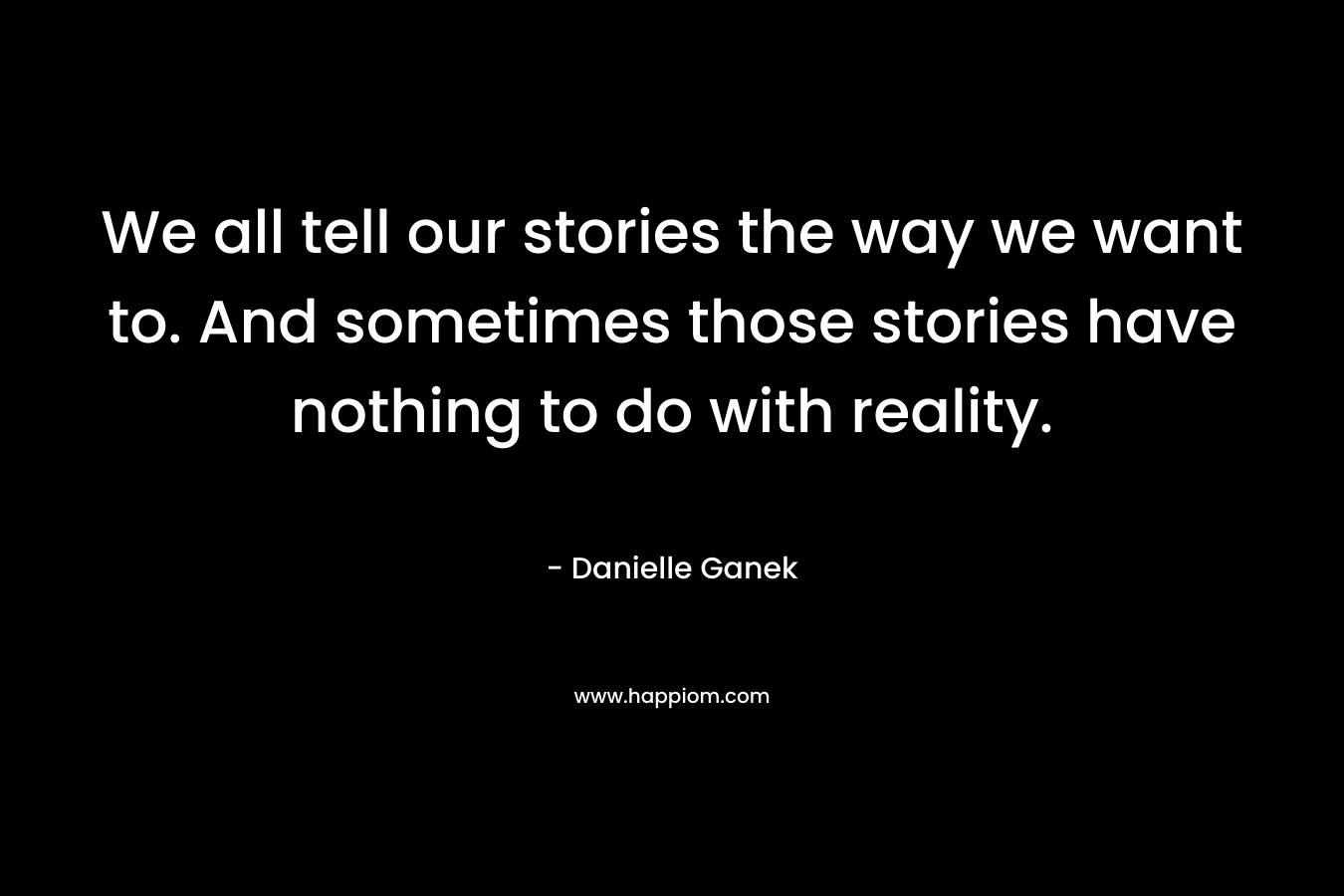 We all tell our stories the way we want to. And sometimes those stories have nothing to do with reality. – Danielle Ganek