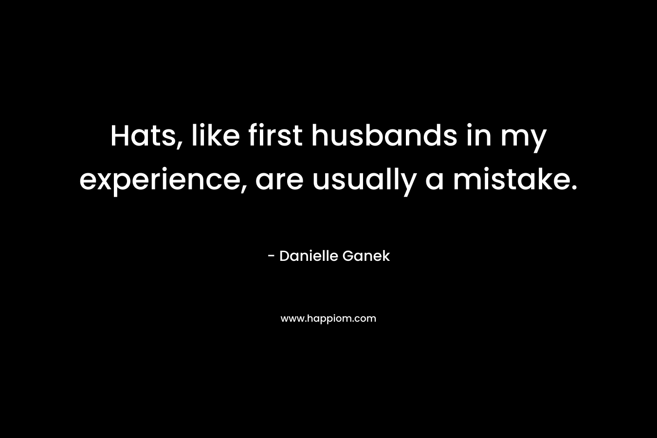Hats, like first husbands in my experience, are usually a mistake. – Danielle Ganek