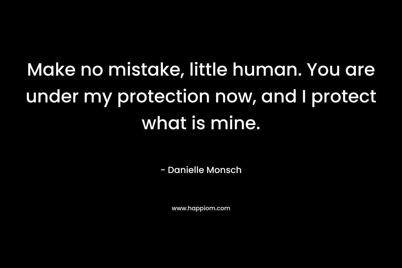 Make no mistake, little human. You are under my protection now, and I protect what is mine. – Danielle Monsch