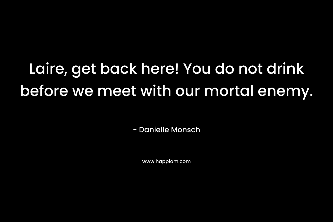 Laire, get back here! You do not drink before we meet with our mortal enemy. – Danielle Monsch