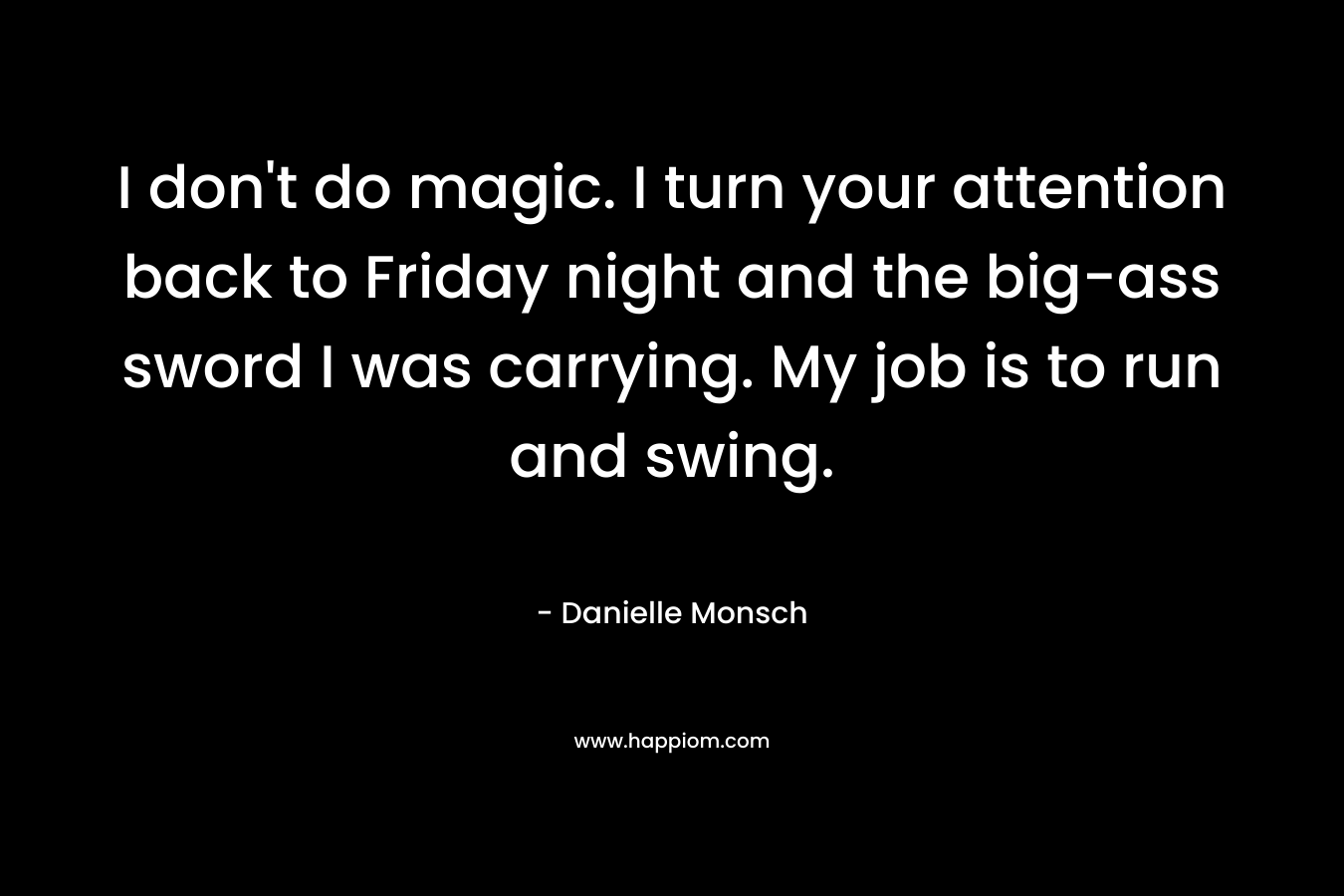 I don't do magic. I turn your attention back to Friday night and the big-ass sword I was carrying. My job is to run and swing.