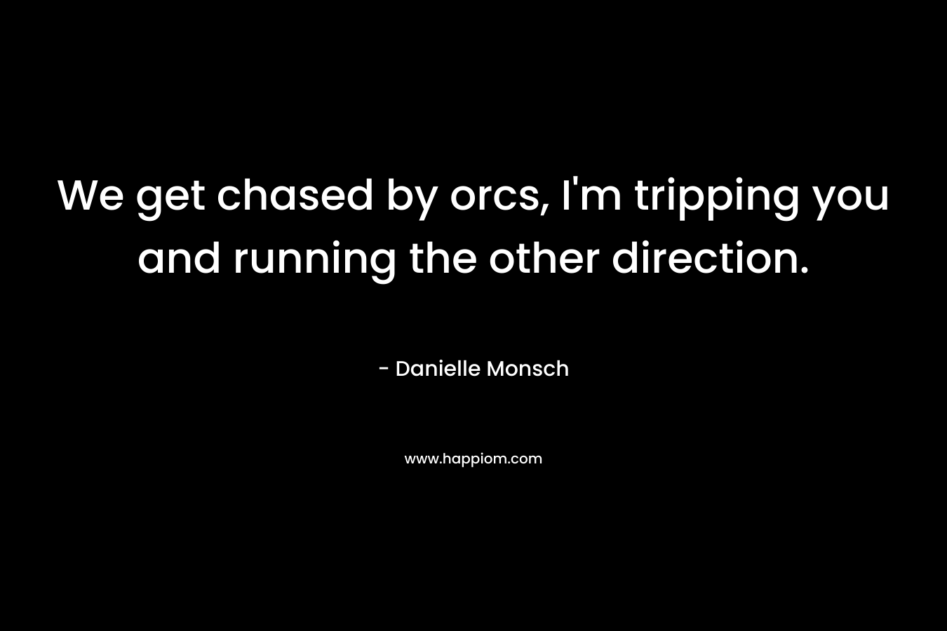 We get chased by orcs, I’m tripping you and running the other direction. – Danielle Monsch
