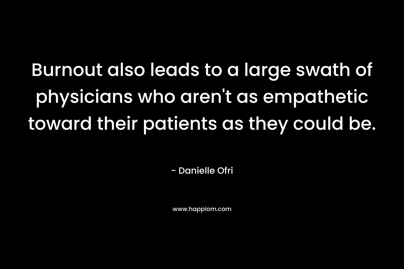 Burnout also leads to a large swath of physicians who aren’t as empathetic toward their patients as they could be. – Danielle Ofri