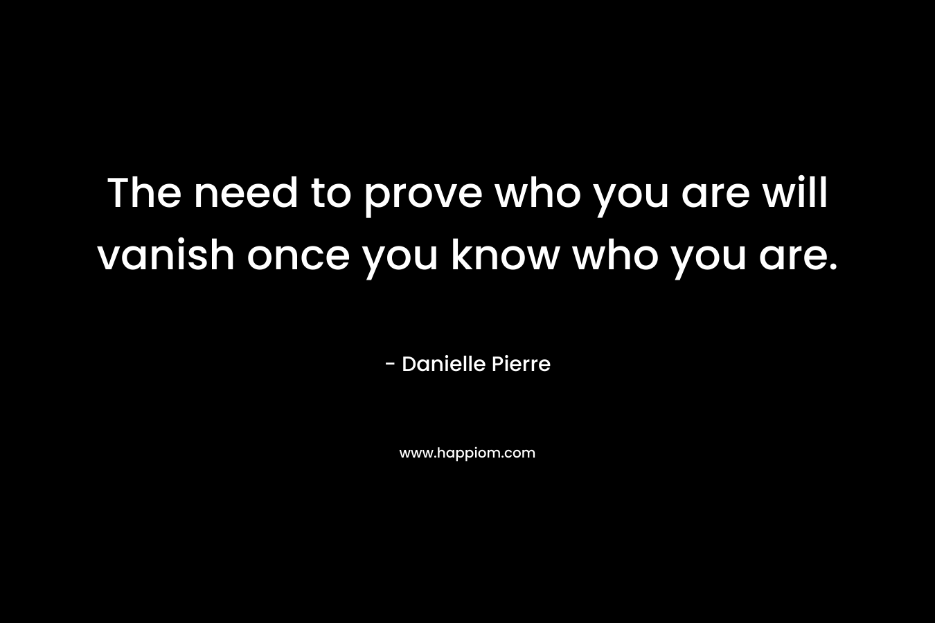 The need to prove who you are will vanish once you know who you are. – Danielle Pierre