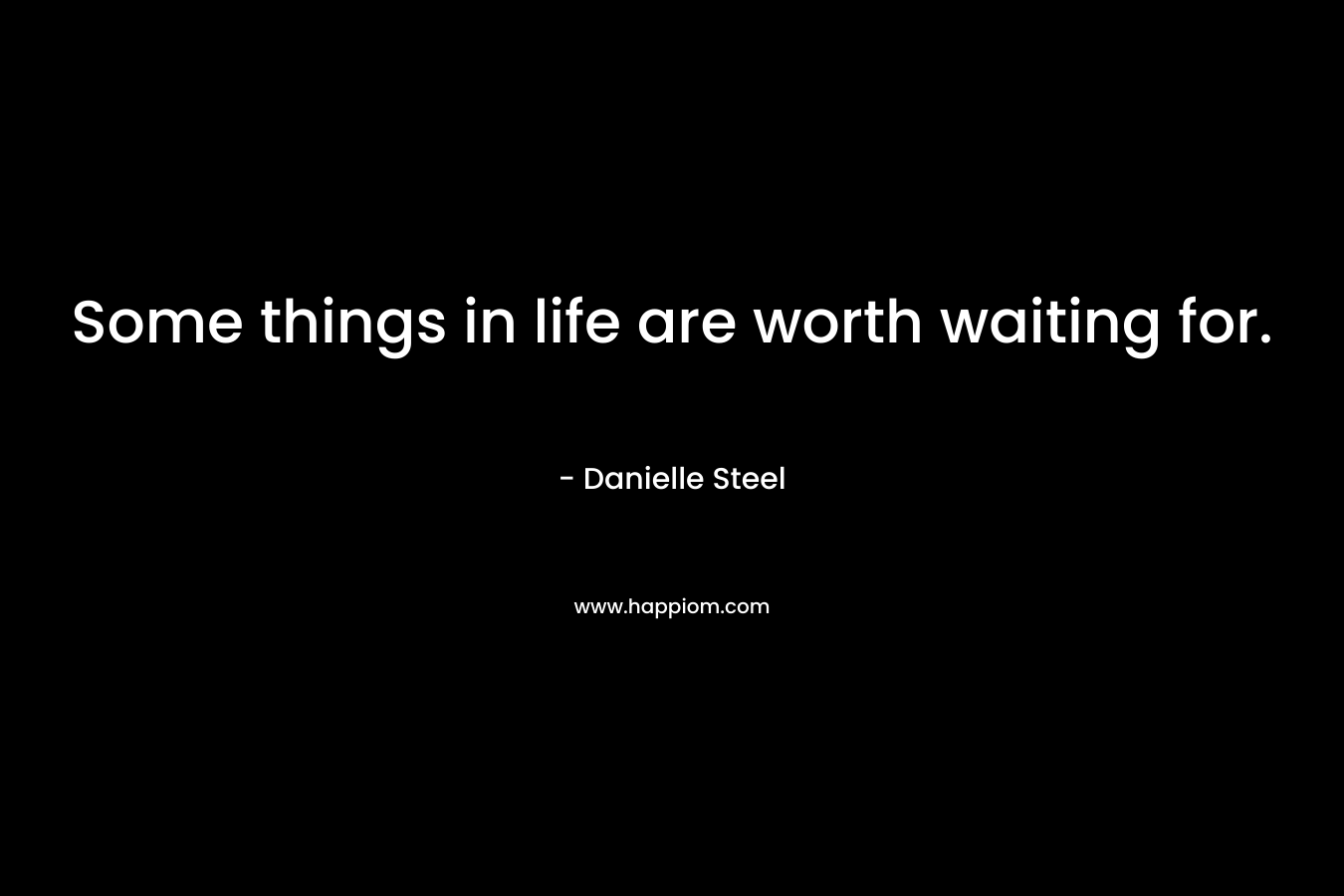 Some things in life are worth waiting for. – Danielle Steel
