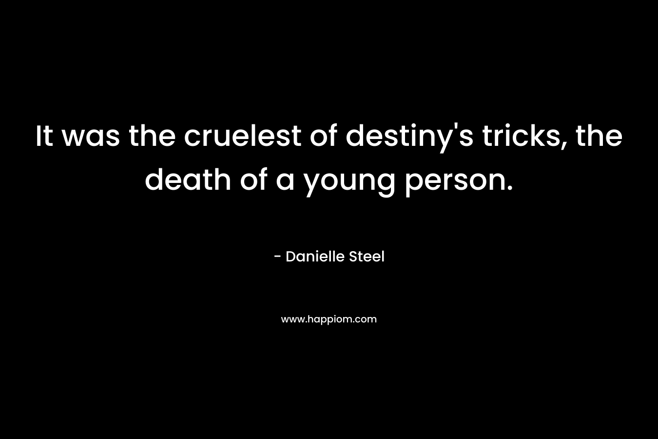 It was the cruelest of destiny’s tricks, the death of a young person. – Danielle Steel