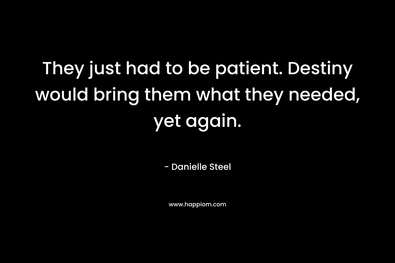 They just had to be patient. Destiny would bring them what they needed, yet again. – Danielle Steel