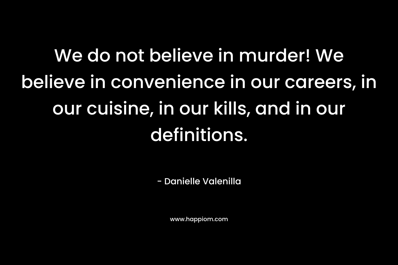 We do not believe in murder! We believe in convenience in our careers, in our cuisine, in our kills, and in our definitions.