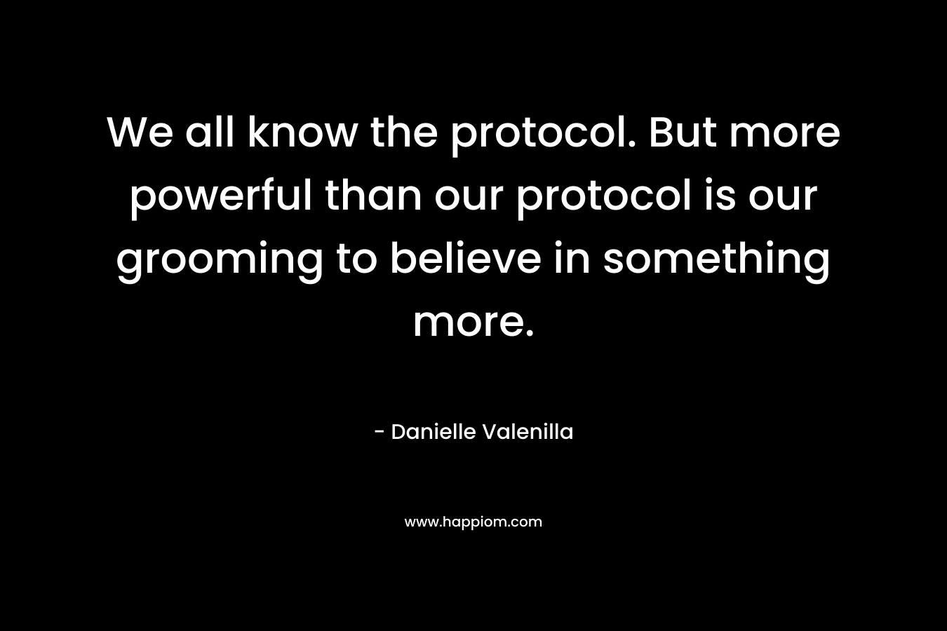 We all know the protocol. But more powerful than our protocol is our grooming to believe in something more. – Danielle Valenilla