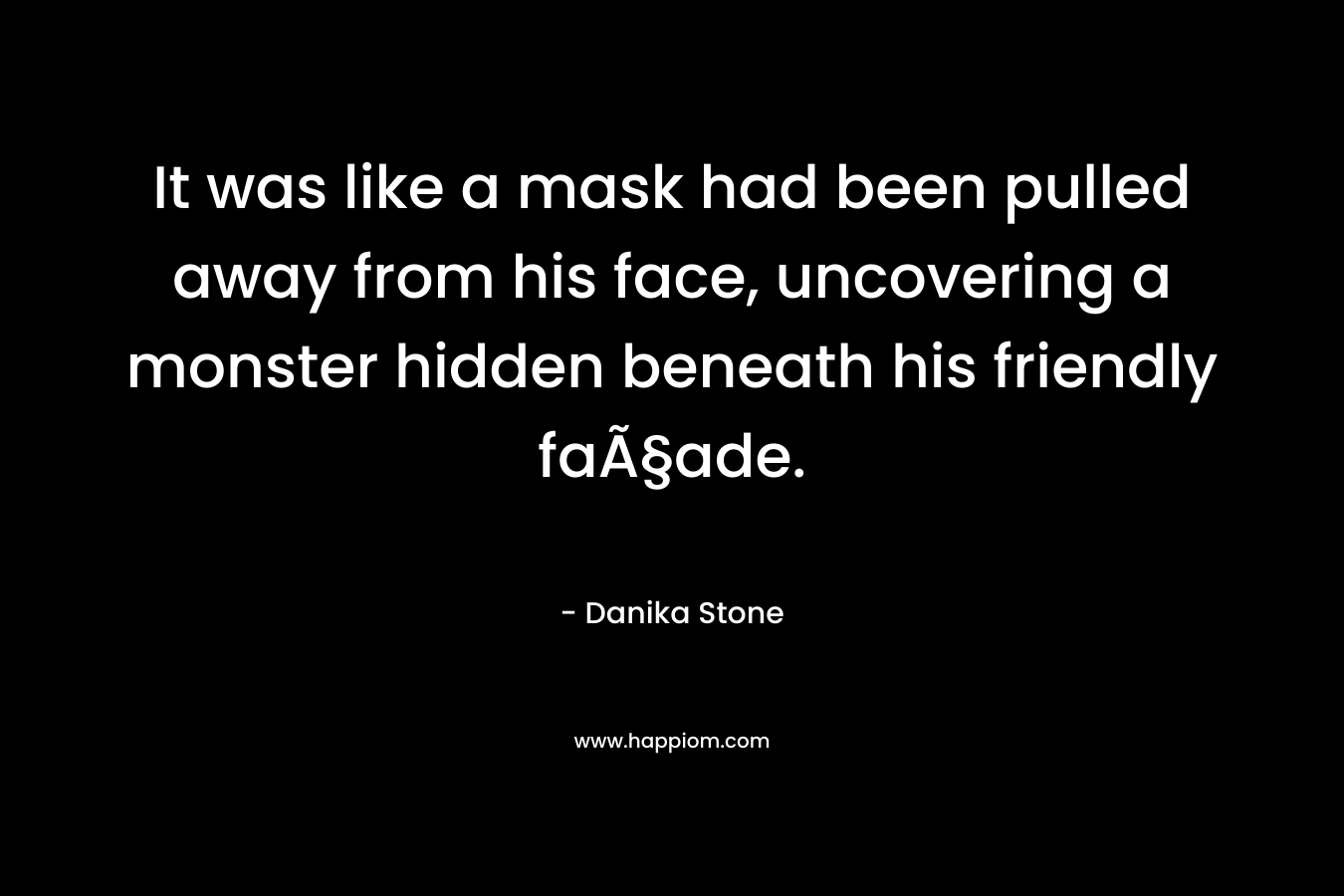 It was like a mask had been pulled away from his face, uncovering a monster hidden beneath his friendly faÃ§ade. – Danika Stone